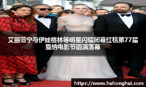 艾丽范宁与伊娃格林等明星闪耀闭幕红毯第77届戛纳电影节圆满落幕