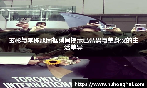 彩神玄彬与李栋旭同框瞬间揭示已婚男与单身汉的生活差异